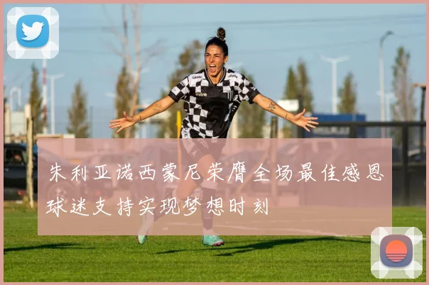 朱利亚诺西蒙尼荣膺全场最佳感恩球迷支持实现梦想时刻