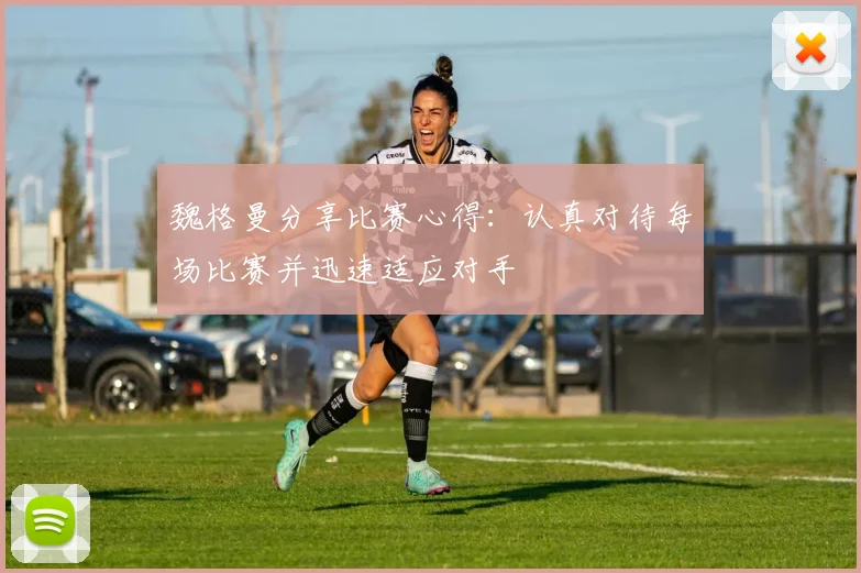 魏格曼分享比赛心得：认真对待每场比赛并迅速适应对手