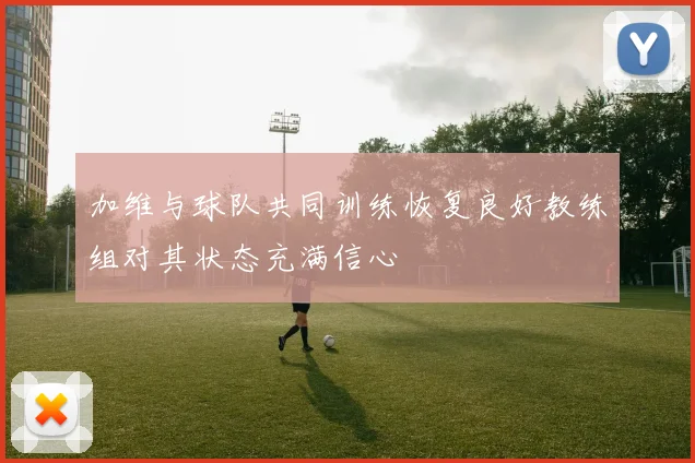 加维与球队共同训练恢复良好教练组对其状态充满信心