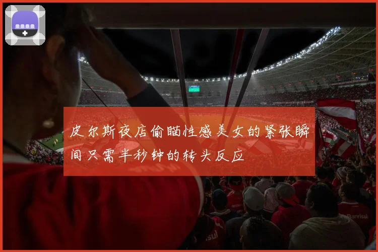皮尔斯夜店偷瞄性感美女的紧张瞬间只需半秒钟的转头反应