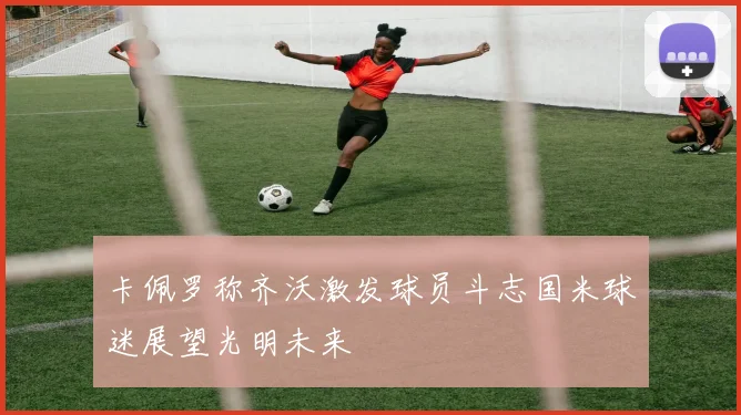 卡佩罗称齐沃激发球员斗志国米球迷展望光明未来