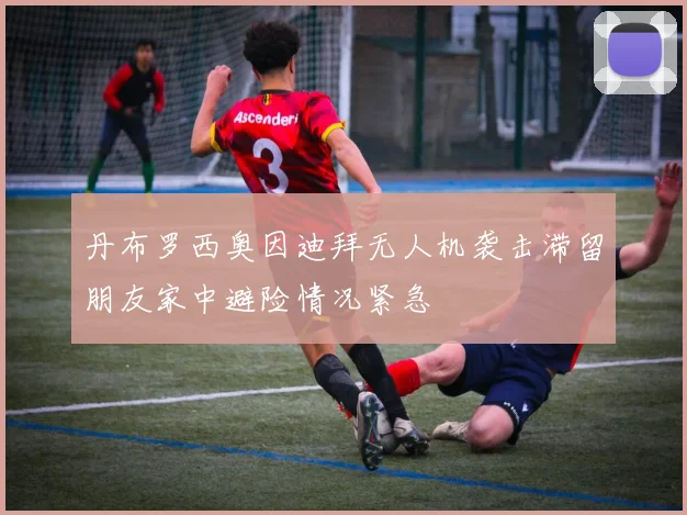 丹布罗西奥因迪拜无人机袭击滞留朋友家中避险情况紧急