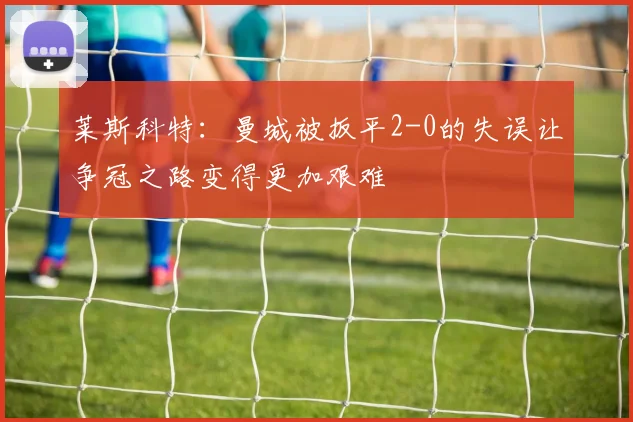 莱斯科特：曼城被扳平2-0的失误让争冠之路变得更加艰难