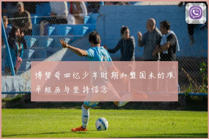 博努奇回忆少年时期加盟国米的艰辛经历与坚持信念
