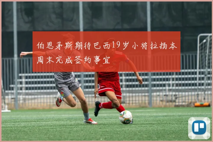 伯恩茅斯期待巴西19岁小将拉扬本周末完成签约事宜
