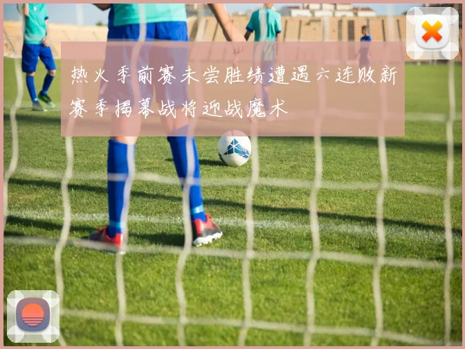 热火季前赛未尝胜绩遭遇六连败新赛季揭幕战将迎战魔术