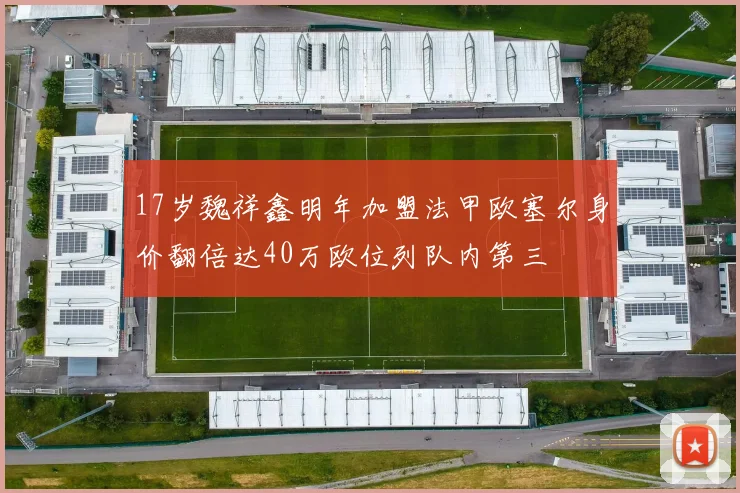 17岁魏祥鑫明年加盟法甲欧塞尔身价翻倍达40万欧位列队内第三