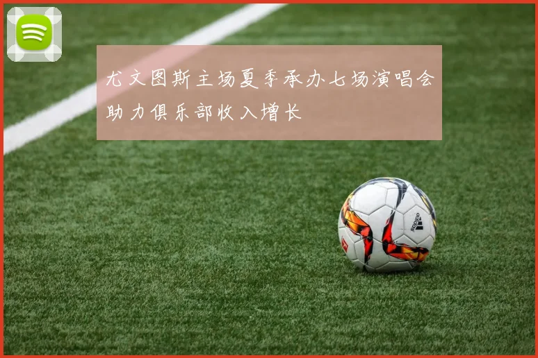 尤文图斯主场夏季承办七场演唱会助力俱乐部收入增长