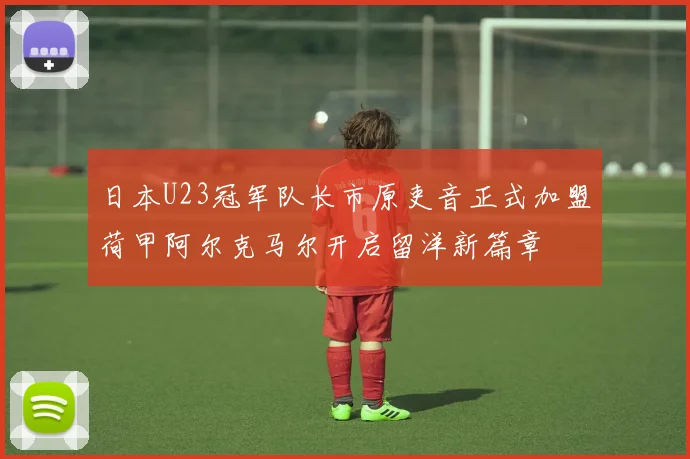 日本U23冠军队长市原吏音正式加盟荷甲阿尔克马尔开启留洋新篇章