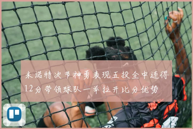 米诺特次节神勇表现五投全中连得12分带领球队一举拉开比分优势