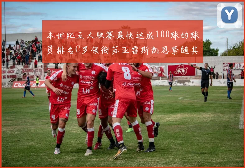 本世纪五大联赛最快达成100球的球员排名C罗领衔苏亚雷斯凯恩紧随其后