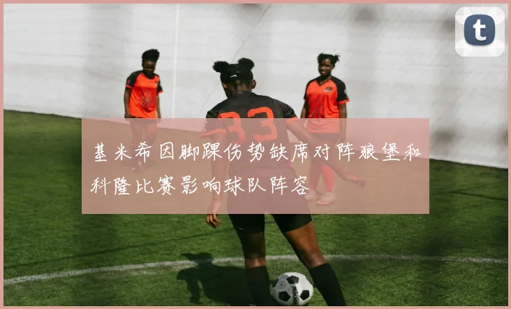 基米希因脚踝伤势缺席对阵狼堡和科隆比赛影响球队阵容