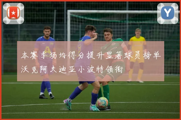 本赛季场均得分提升显著球员榜单沃克阿夫迪亚小波特领衔