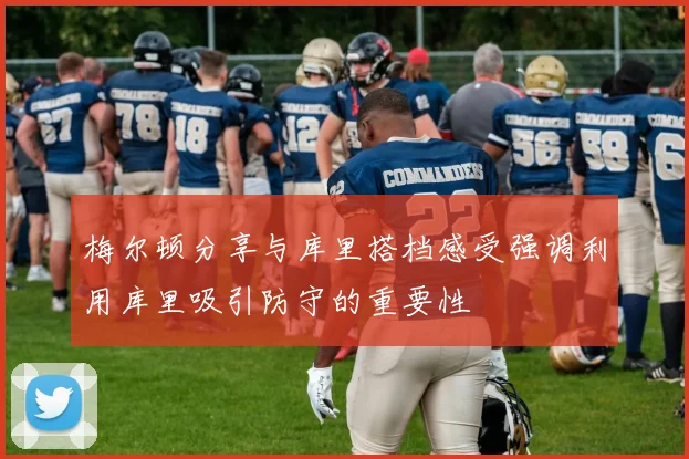 梅尔顿分享与库里搭档感受强调利用库里吸引防守的重要性