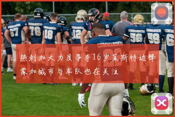 热刺加大力度争夺16岁莱斯特边锋蒙加城市与车队也在关注