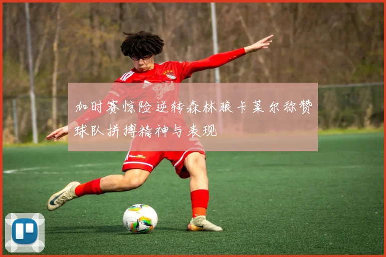 加时赛惊险逆转森林狼卡莱尔称赞球队拼搏精神与表现