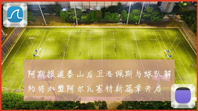 阿斯报道泰山后卫洛佩斯与球队解约将加盟阿尔瓦塞特新篇章开启