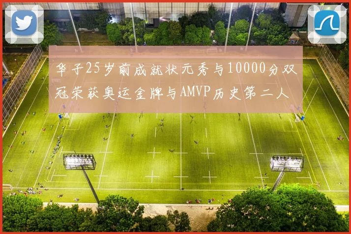 华子25岁前成就状元秀与10000分双冠荣获奥运金牌与AMVP历史第二人比肩老詹
