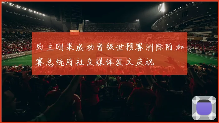 民主刚果成功晋级世预赛洲际附加赛总统府社交媒体发文庆祝