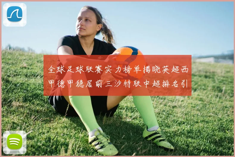 全球足球联赛实力榜单揭晓英超西甲德甲稳居前三沙特联中超排名引关注