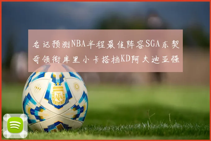 名记预测NBA半程最佳阵容SGA东契奇领衔库里小卡搭档KD阿夫迪亚强势入选