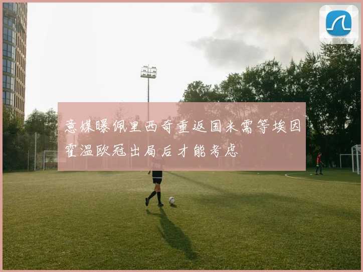 意媒曝佩里西奇重返国米需等埃因霍温欧冠出局后才能考虑