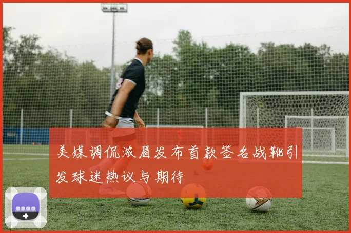 美媒调侃浓眉发布首款签名战靴引发球迷热议与期待