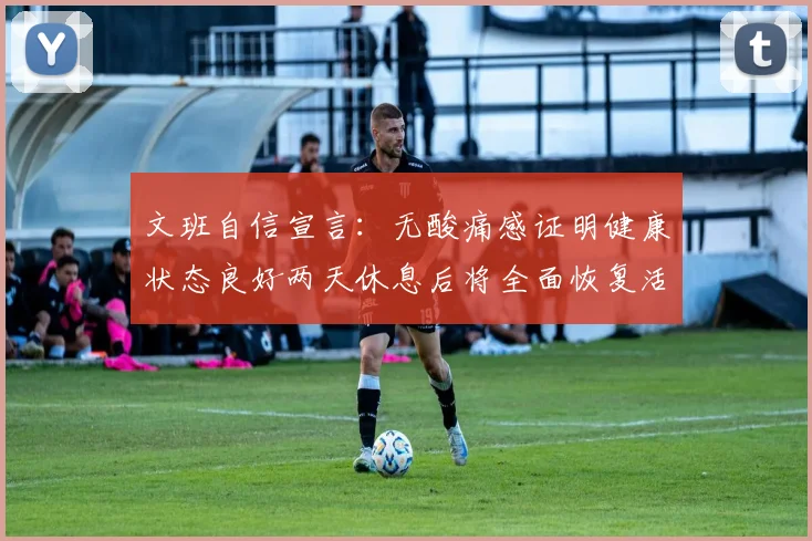 文班自信宣言：无酸痛感证明健康状态良好两天休息后将全面恢复活力