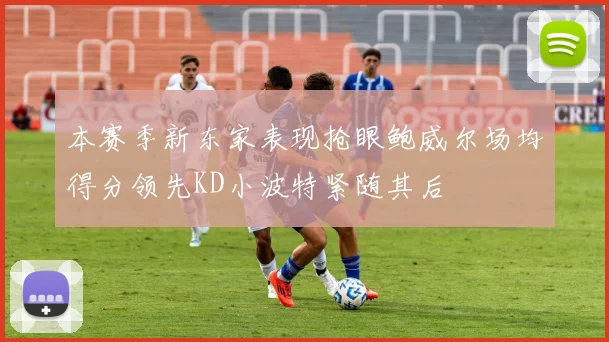 本赛季新东家表现抢眼鲍威尔场均得分领先KD小波特紧随其后