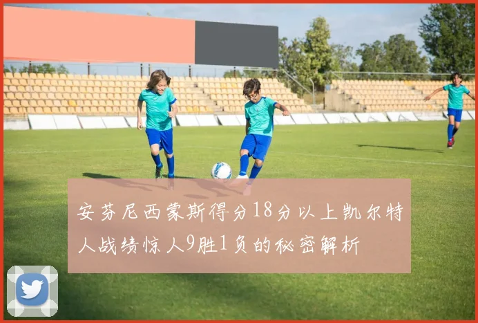 安芬尼西蒙斯得分18分以上凯尔特人战绩惊人9胜1负的秘密解析