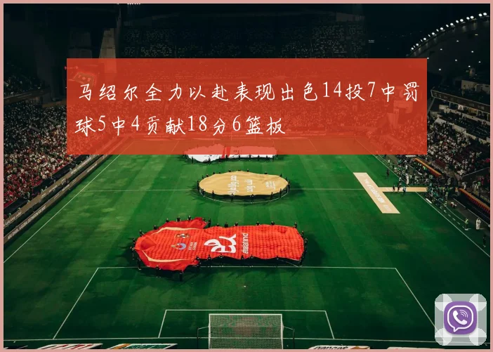 马绍尔全力以赴表现出色14投7中罚球5中4贡献18分6篮板