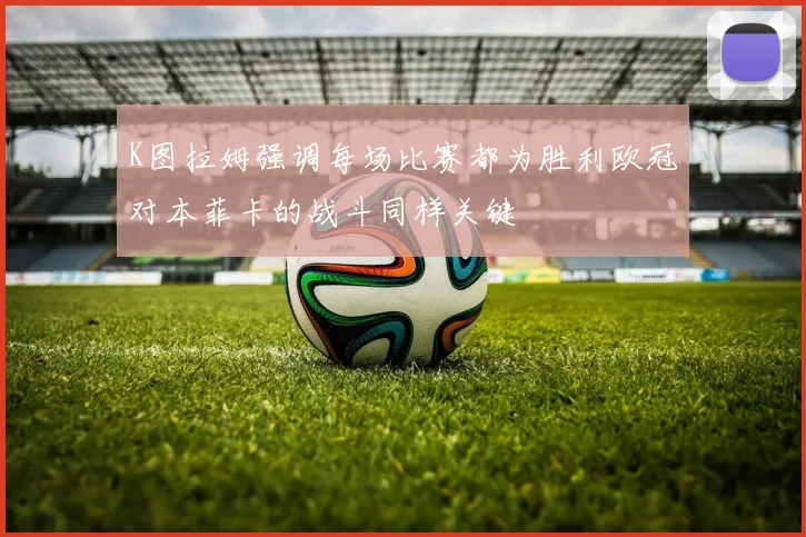 K图拉姆强调每场比赛都为胜利欧冠对本菲卡的战斗同样关键