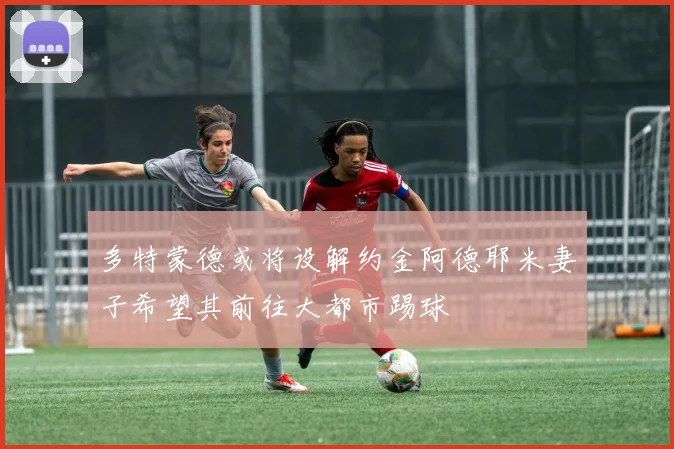 多特蒙德或将设解约金阿德耶米妻子希望其前往大都市踢球