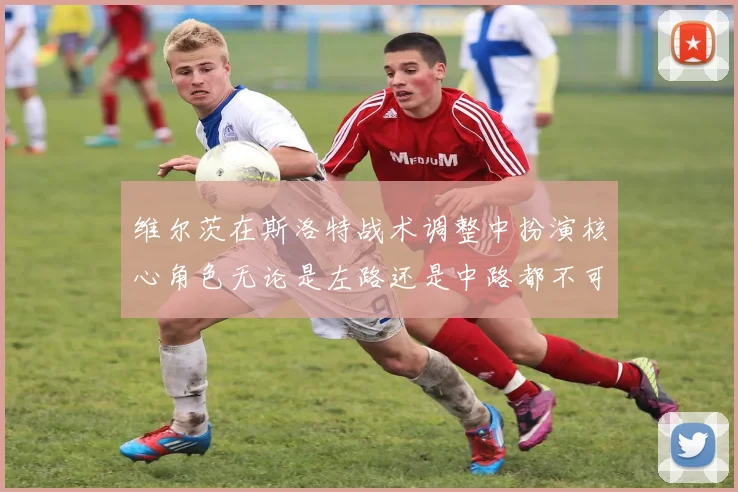 维尔茨在斯洛特战术调整中扮演核心角色无论是左路还是中路都不可或缺