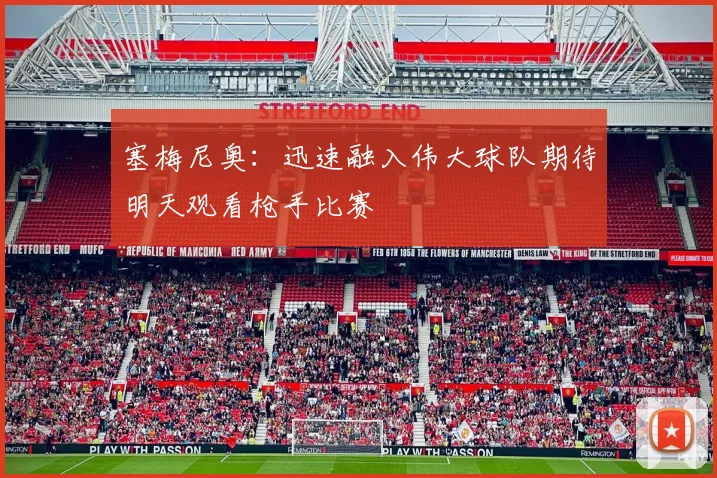 塞梅尼奥：迅速融入伟大球队期待明天观看枪手比赛