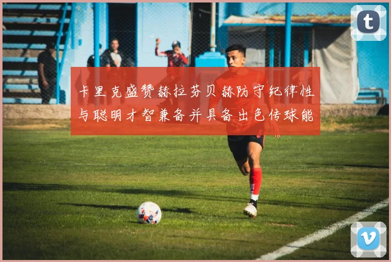 卡里克盛赞赫拉芬贝赫防守纪律性与聪明才智兼备并具备出色传球能力