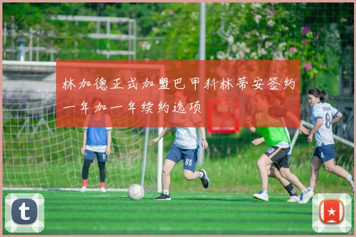 林加德正式加盟巴甲科林蒂安签约一年加一年续约选项