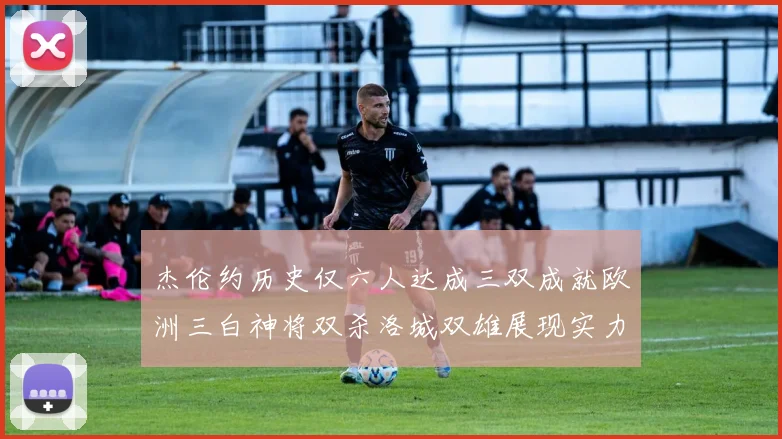 杰伦约历史仅六人达成三双成就欧洲三白神将双杀洛城双雄展现实力