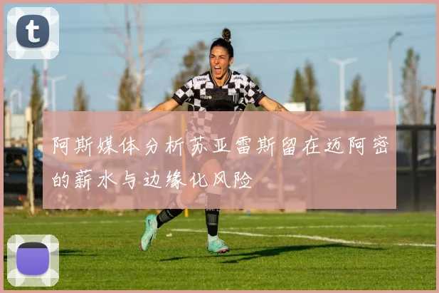 阿斯媒体分析苏亚雷斯留在迈阿密的薪水与边缘化风险