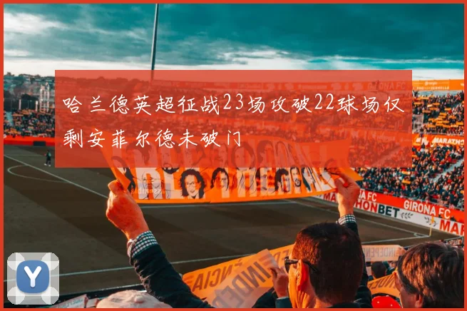 哈兰德英超征战23场攻破22球场仅剩安菲尔德未破门