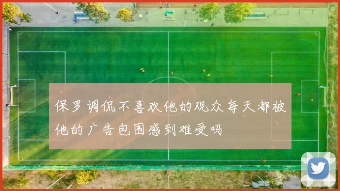 保罗调侃不喜欢他的观众每天都被他的广告包围感到难受吗