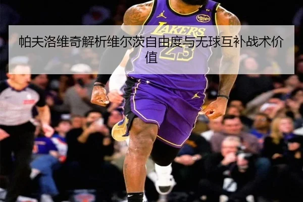 帕夫洛维奇解析维尔茨自由度与无球互补战术价值（jiuyou）